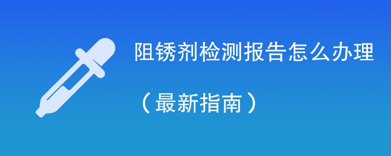 阻锈剂检测报告怎么办理（最新指南）