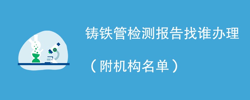 铸铁管检测报告找谁办理（附机构名单）