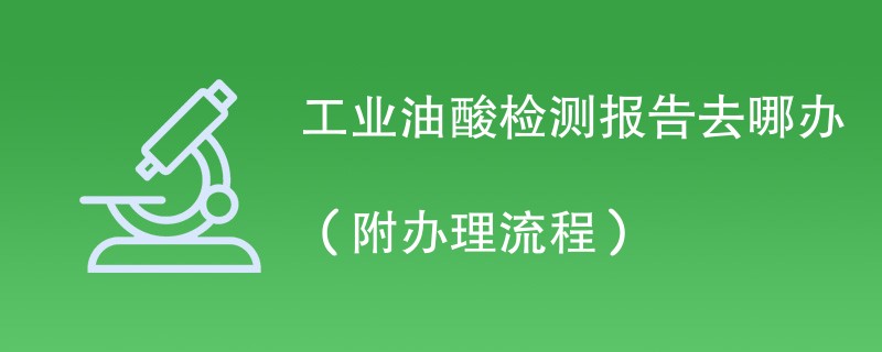 工业油酸检测报告去哪办（附办理流程）