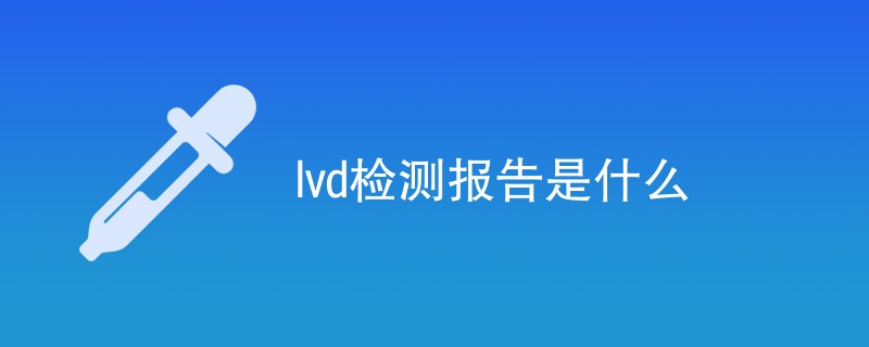 lvd检测报告是什么（附详细介绍）