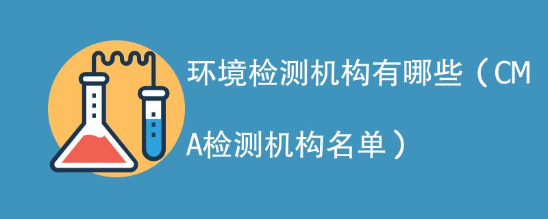 环境检测机构有哪些（CMA检测机构名单）