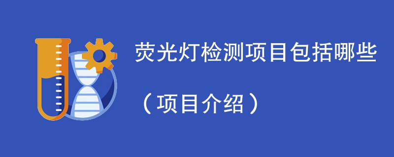 荧光灯检测项目包括哪些（项目介绍）