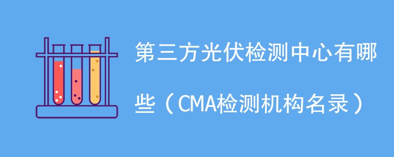 第三方光伏检测中心有哪些（CMA检测机构名录）