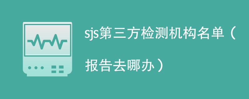 sjs第三方检测机构名单（报告去哪办）