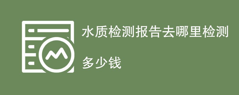 水质检测报告去哪里检测多少钱