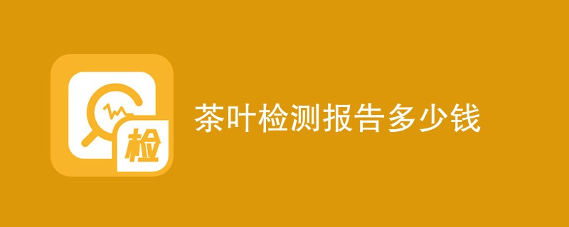 茶叶检测报告多少钱（办理费用明细）