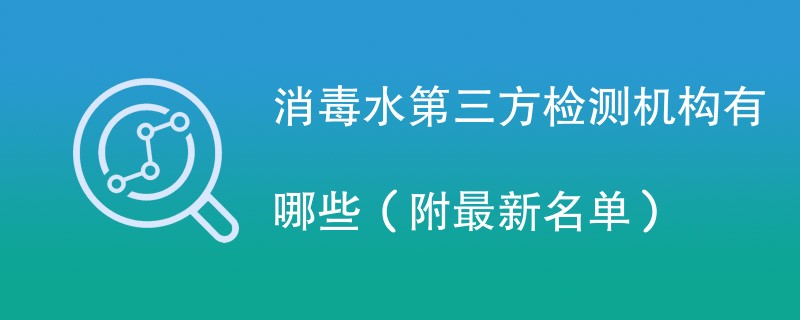 消毒水第三方检测机构有哪些（附最新名单）