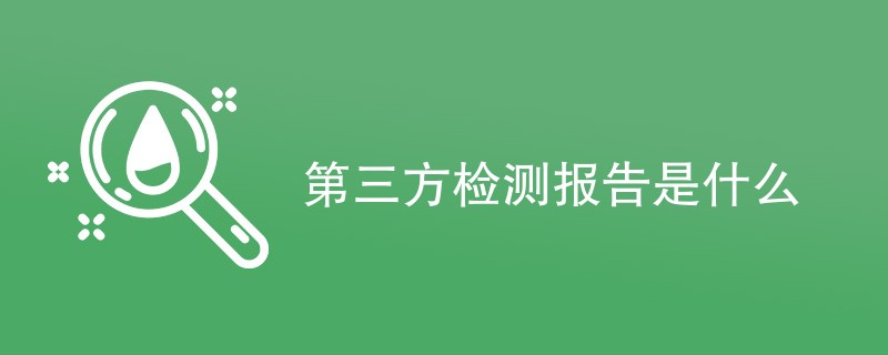 第三方检测报告是什么（附内容介绍）