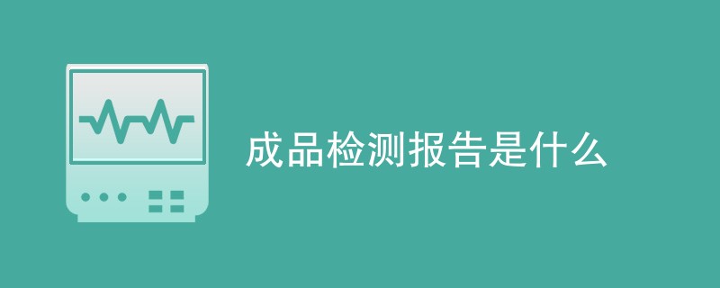 成品检测报告是什么（附内容详解）