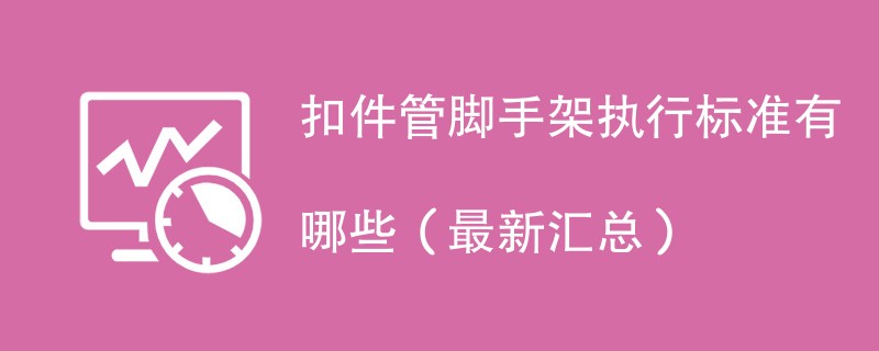 扣件管脚手架执行标准有哪些（最新汇总）