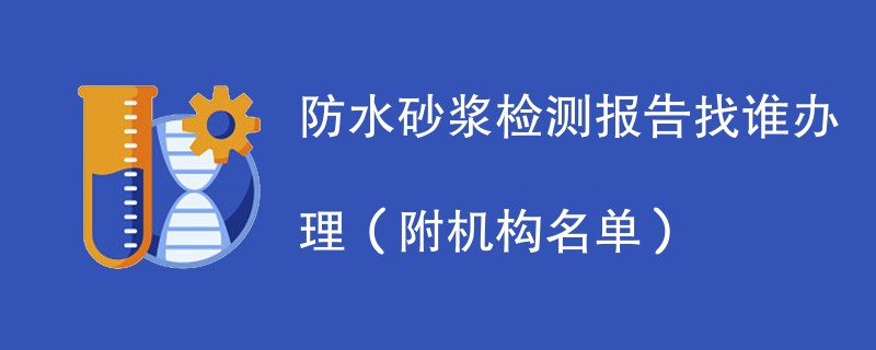 防水砂浆检测报告找谁办理（附机构名单）