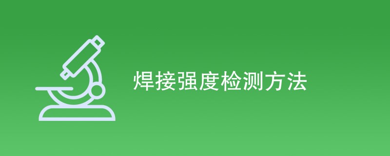 焊接强度检测方法（最新方法一览）