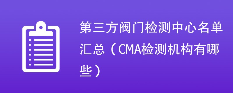 第三方阀门检测中心名单汇总（CMA检测机构有哪些）