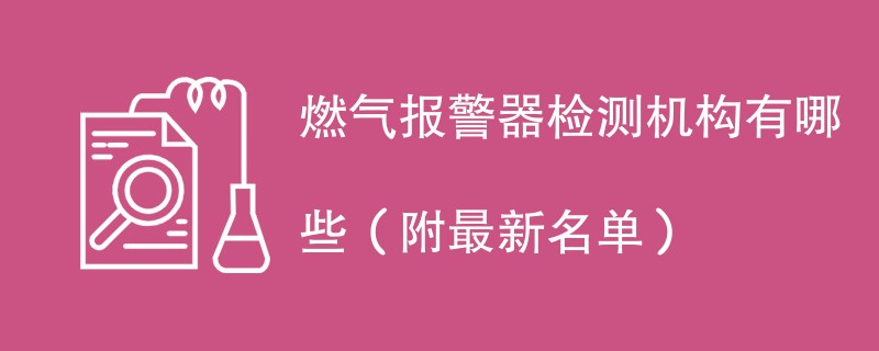 燃气报警器检测机构有哪些（附最新名单）