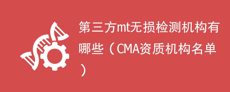 第三方mt无损检测机构有哪些（CMA资质机构名单）