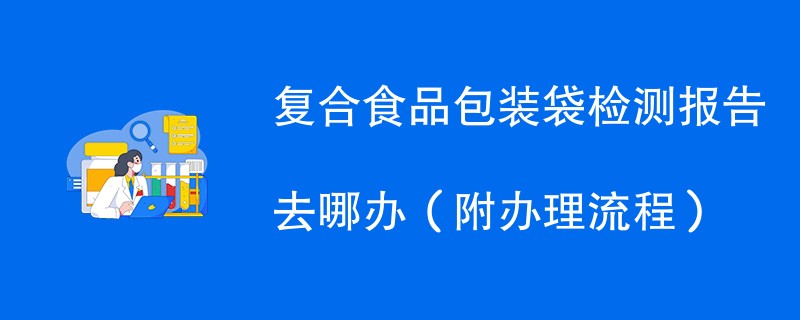 复合食品包装袋检测报告去哪办（附办理流程）