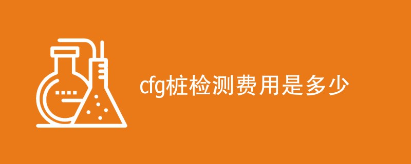 cfg桩检测费用是多少（费用标准介绍）