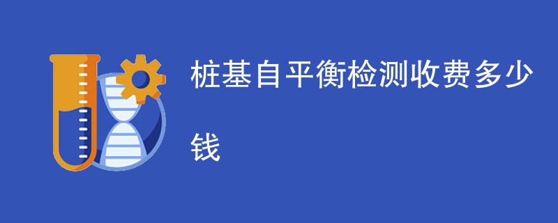 桩基自平衡检测收费多少钱（费用明细）