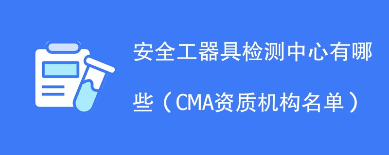 安全工器具检测中心有哪些（CMA资质机构名单）