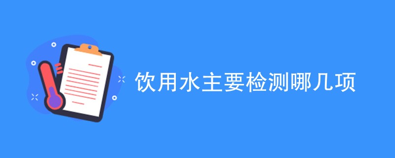 饮用水主要检测哪几项（附内容介绍）