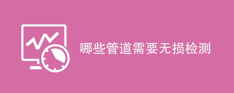 哪些管道需要无损检测