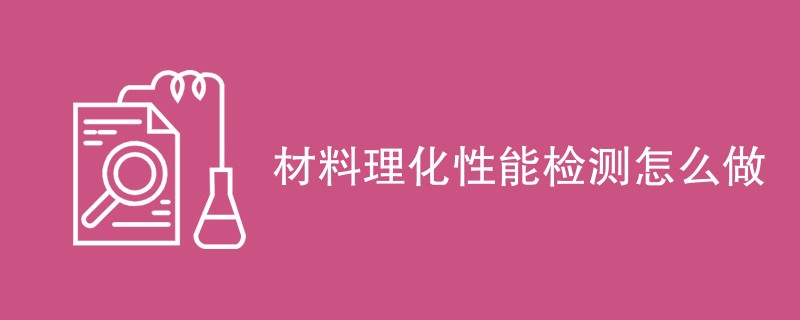 材料理化性能检测怎么做（检测方法介绍）