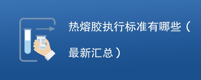 热熔胶执行标准有哪些（最新汇总）