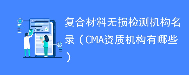 复合材料无损检测机构名录（CMA资质机构有哪些）