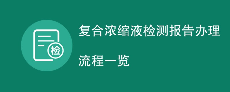 复合浓缩液检测报告办理流程一览