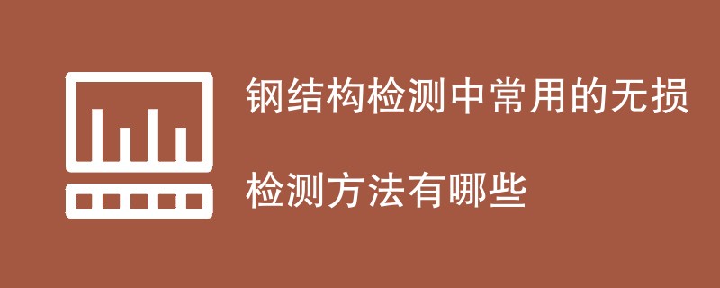 钢结构检测中常用的无损检测方法有哪些