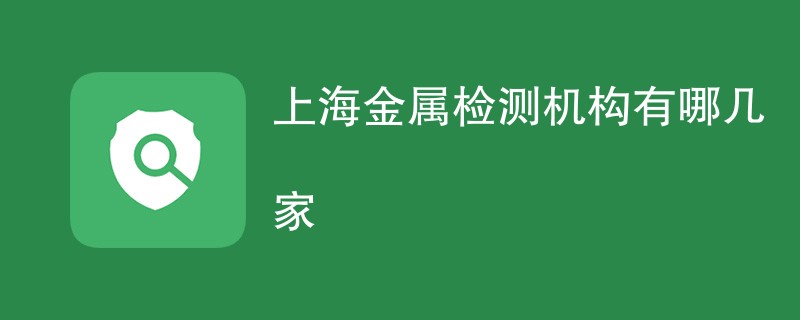 上海金属检测机构有哪几家（附机构名单）