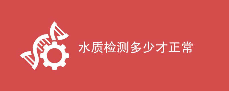 水质检测多少才正常（附内容详解）