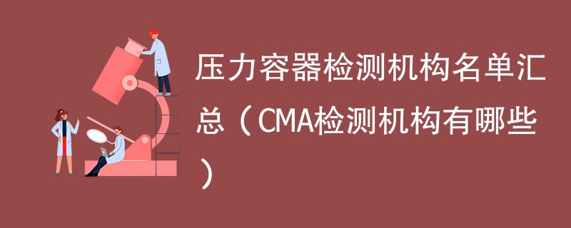 压力容器检测机构名单汇总（CMA检测机构有哪些）