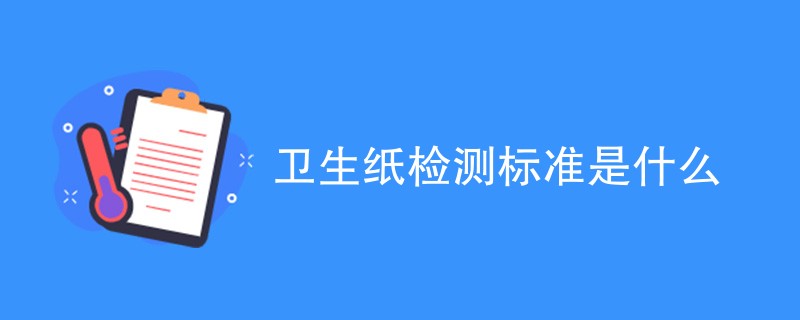 卫生纸检测标准是什么（最新标准一览）