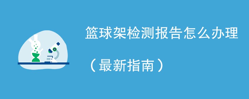 篮球架检测报告怎么办理（最新指南）