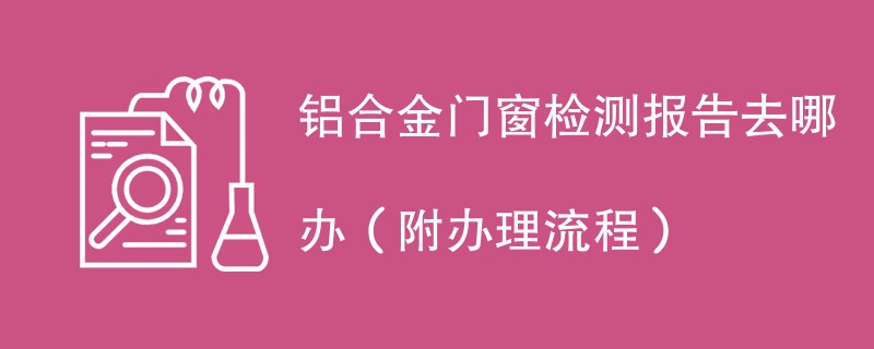 铝合金门窗检测报告去哪办（附办理流程）