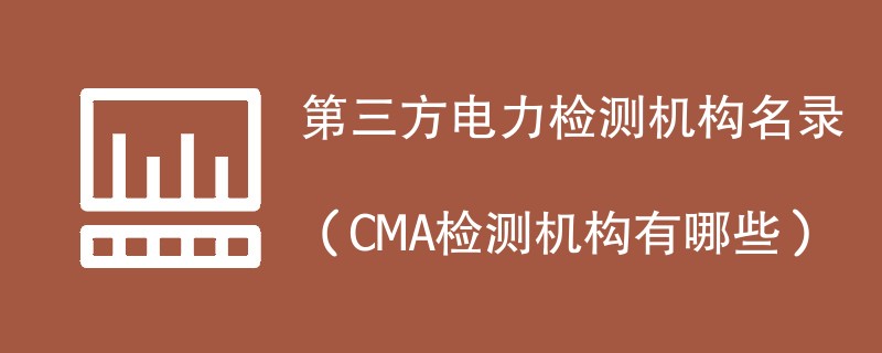 第三方电力检测机构名录（CMA检测机构有哪些）