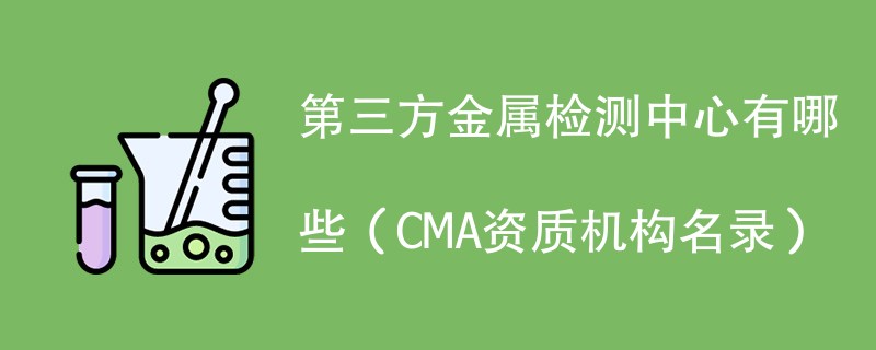 第三方金属检测中心有哪些（CMA资质机构名录）