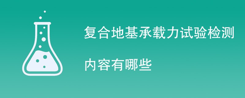 复合地基承载力试验检测内容有哪些