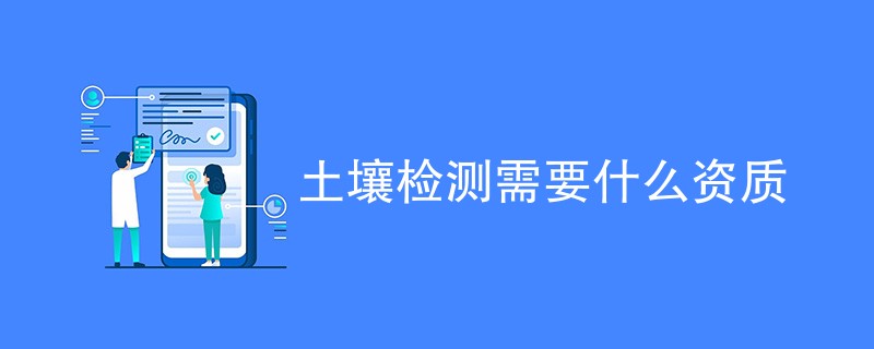 土壤检测需要什么资质（资质要求介绍）