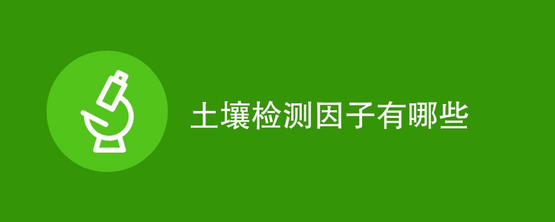 土壤检测因子包含哪些内容（附内容详解）