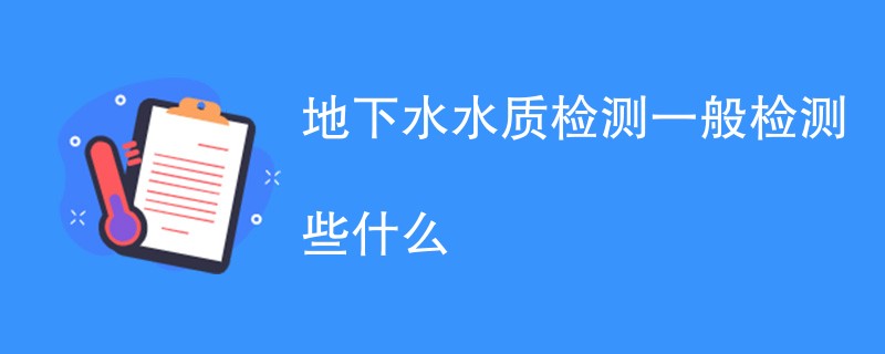 地下水水质检测一般检测些什么