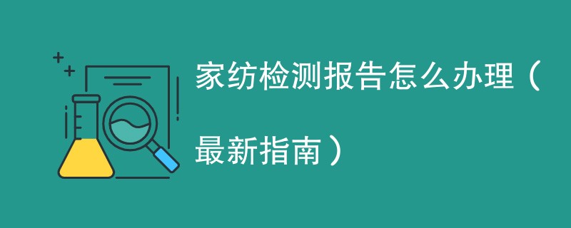 家纺检测报告怎么办理（最新指南）