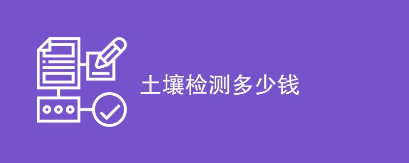 土壤检测多少钱（附费用明细表）