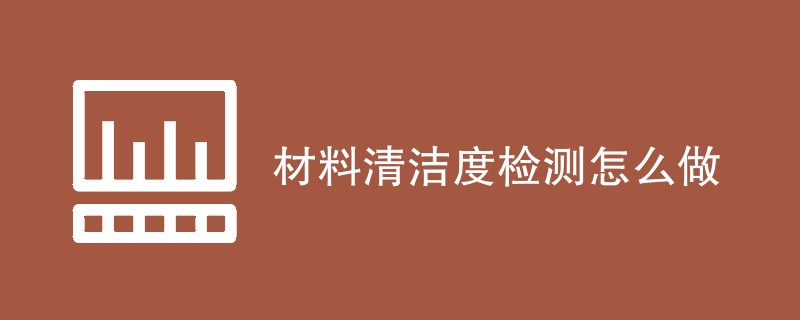 材料清洁度检测怎么做（方法步骤详解）