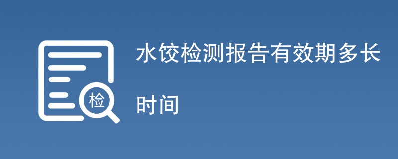 水饺检测报告有效期多长时间