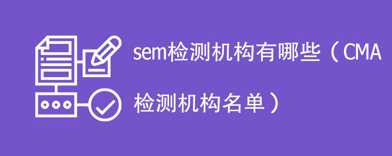 sem检测机构有哪些（CMA检测机构名单）