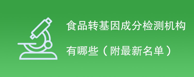 食品转基因成分检测机构有哪些（附最新名单）