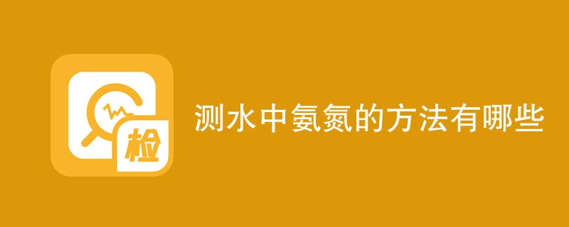 测水中氨氮的方法有哪些（检测方法介绍）