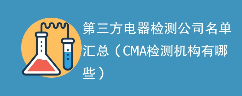 第三方电器检测公司名单汇总（CMA检测机构有哪些）